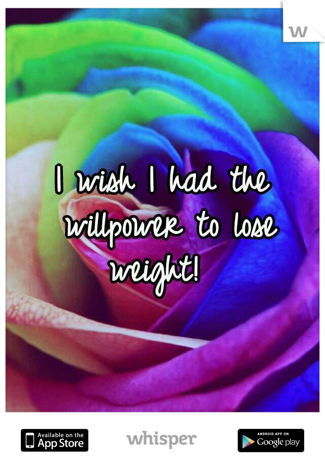 I wish I had the willpower to lose weight!  