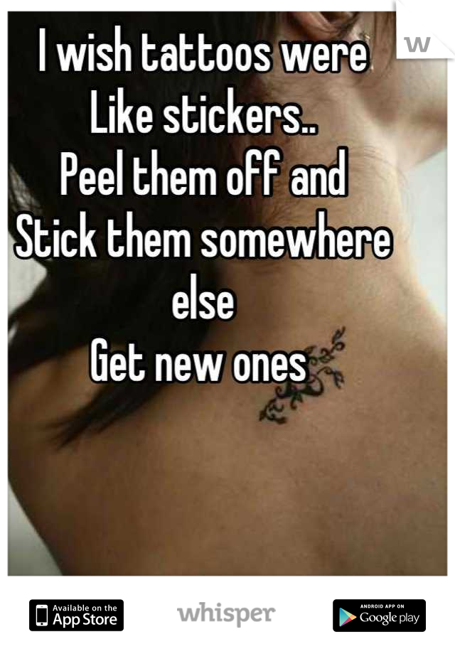 I wish tattoos were 
Like stickers..
Peel them off and
Stick them somewhere else
Get new ones 