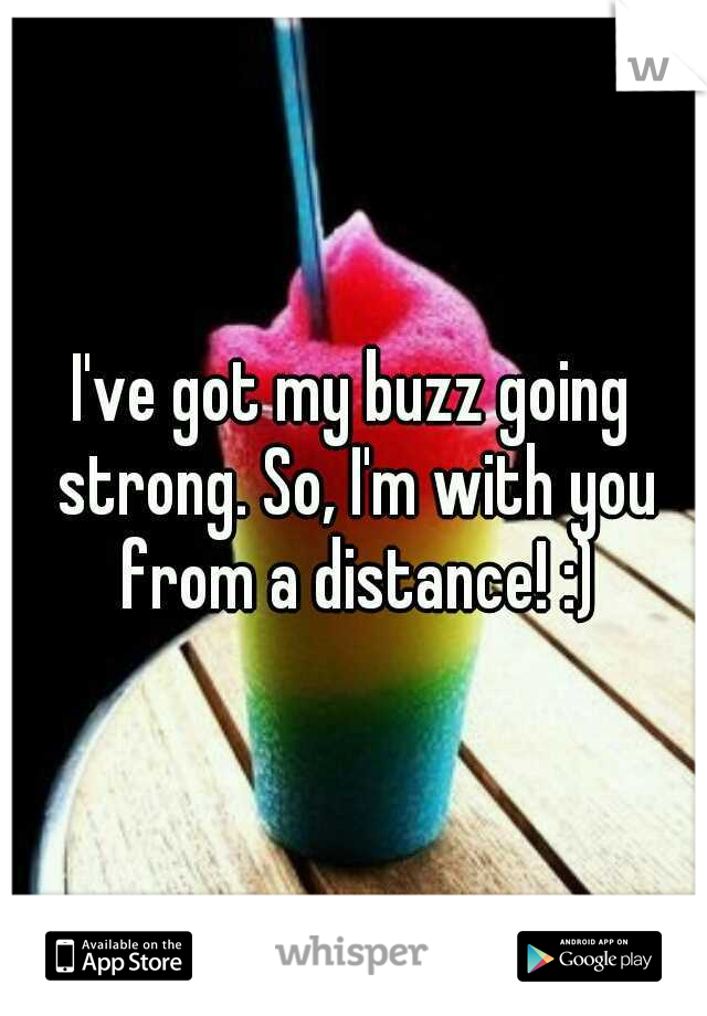 I've got my buzz going strong. So, I'm with you from a distance! :)