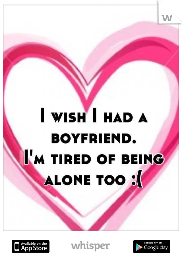 I wish I had a boyfriend.
I'm tired of being
alone too :(