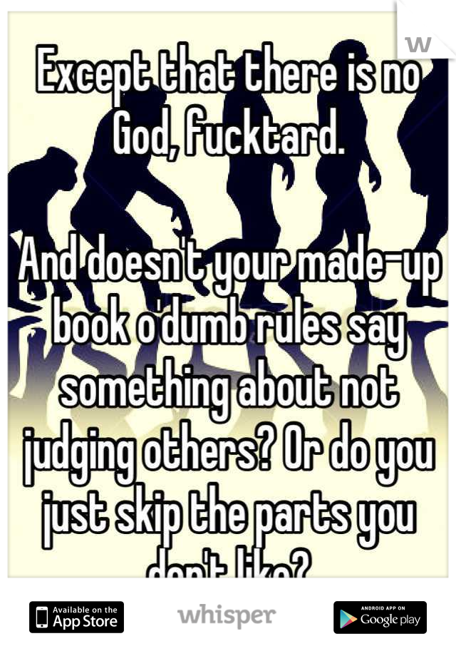 Except that there is no God, fucktard.

And doesn't your made-up book o'dumb rules say something about not judging others? Or do you just skip the parts you don't like?