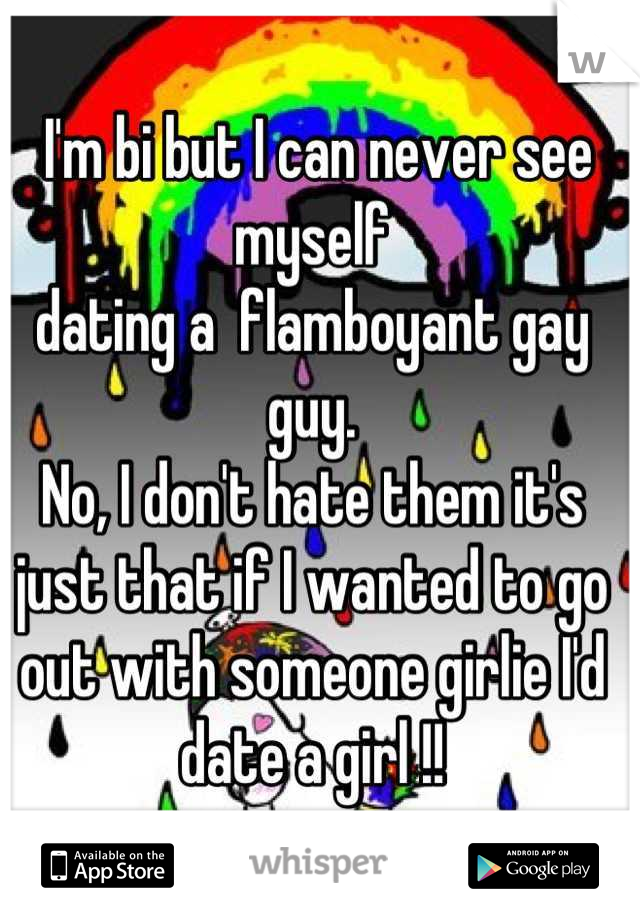  I'm bi but I can never see myself 
dating a  flamboyant gay guy. 
No, I don't hate them it's just that if I wanted to go out with someone girlie I'd date a girl !!