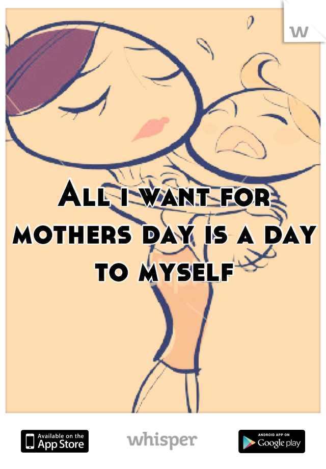 All i want for mothers day is a day to myself