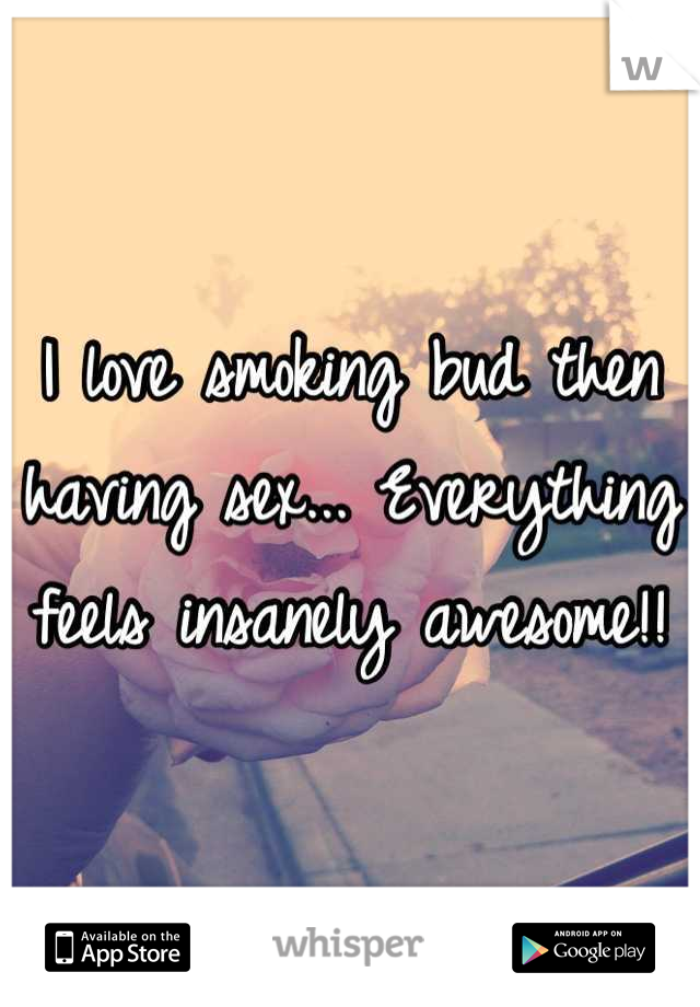I love smoking bud then having sex... Everything feels insanely awesome!!