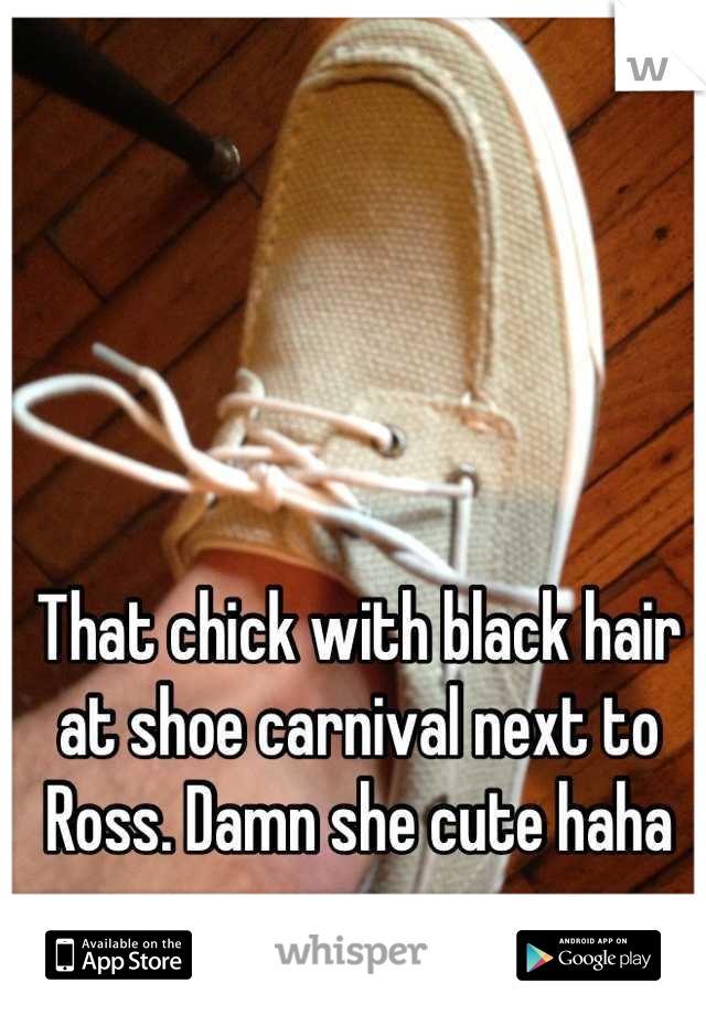 That chick with black hair at shoe carnival next to Ross. Damn she cute haha