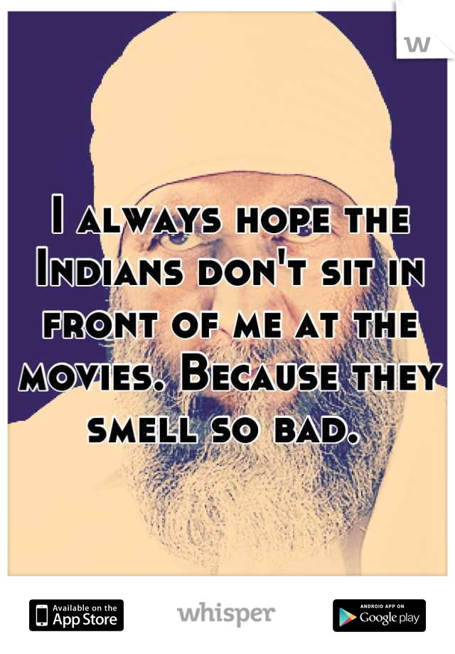 I always hope the Indians don't sit in front of me at the movies. Because they smell so bad. 