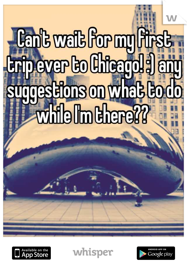 Can't wait for my first trip ever to Chicago! :) any suggestions on what to do while I'm there?? 