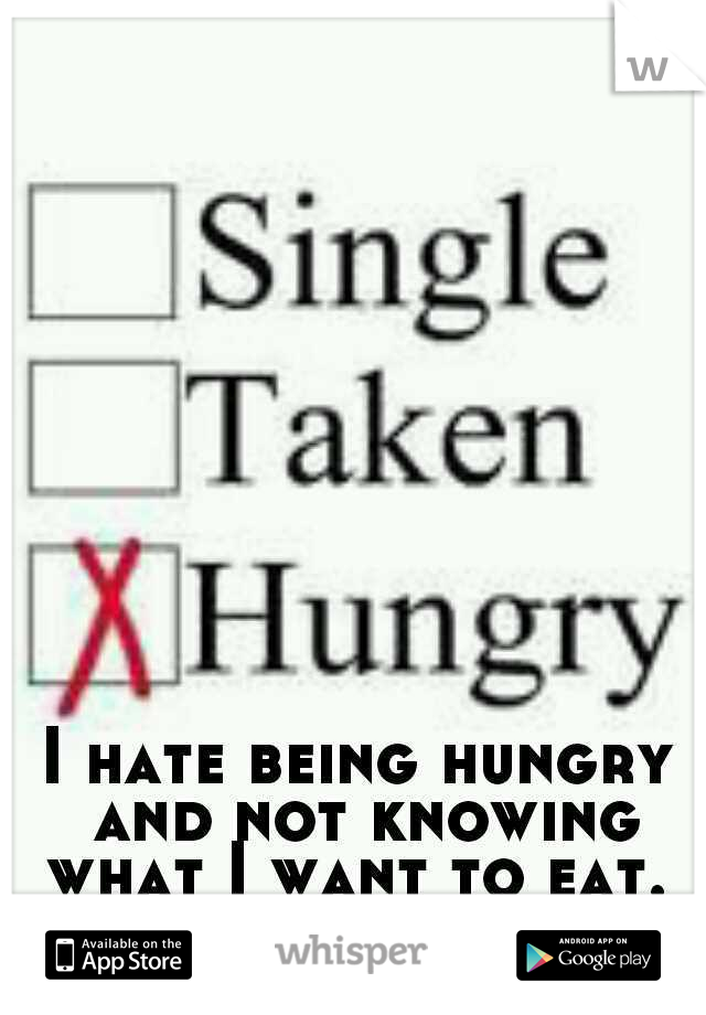 I hate being hungry and not knowing what I want to eat. 