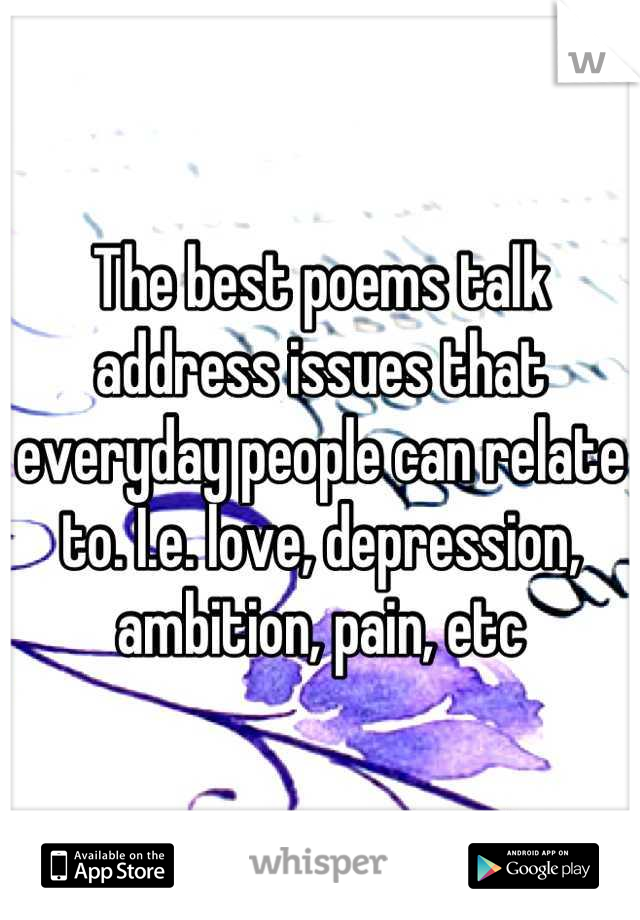 The best poems talk address issues that everyday people can relate to. I.e. love, depression, ambition, pain, etc