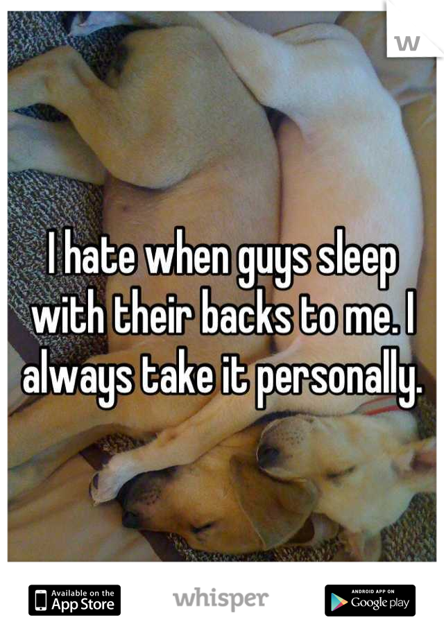 I hate when guys sleep with their backs to me. I always take it personally.