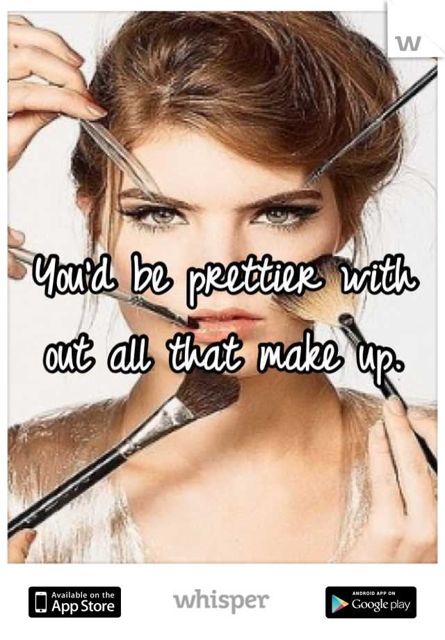 You'd be prettier with out all that make up.