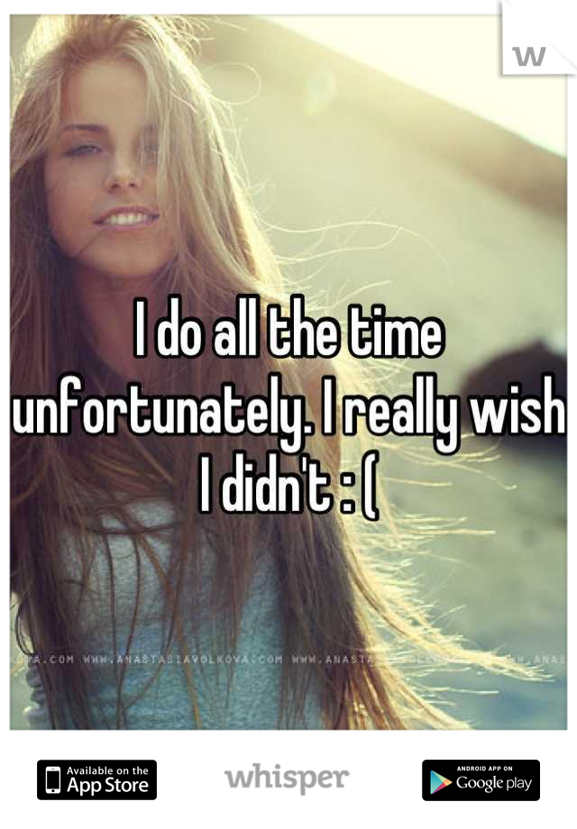 I do all the time unfortunately. I really wish I didn't : (