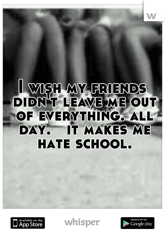 I wish my friends didn't leave me out of everything. all day.

it makes me hate school.