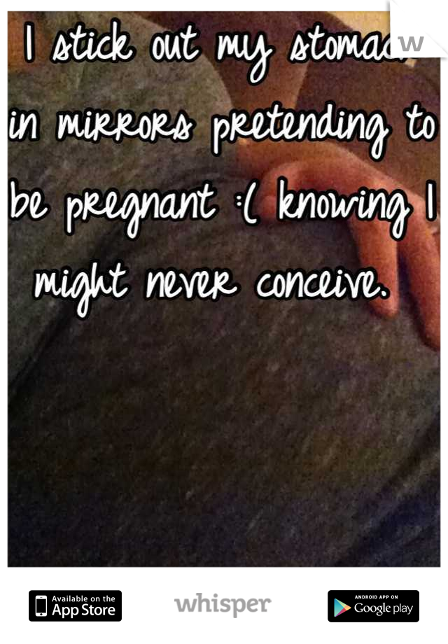 I stick out my stomach in mirrors pretending to be pregnant :( knowing I might never conceive. 