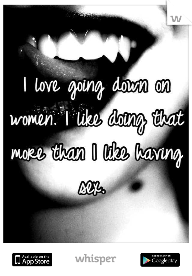 I love going down on women. I like doing that more than I like having sex. 
