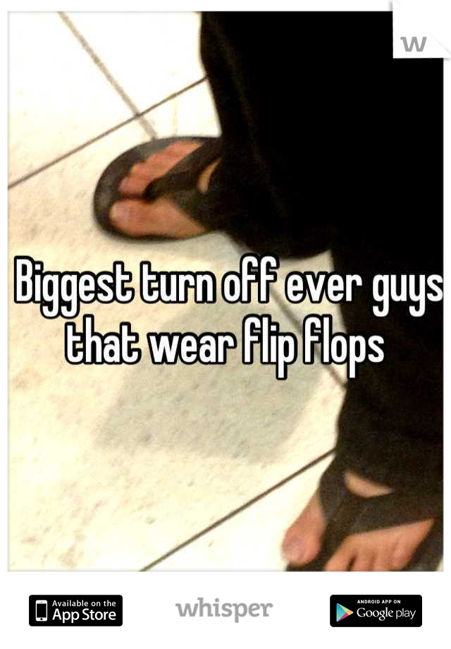 Biggest turn off ever guys that wear flip flops 