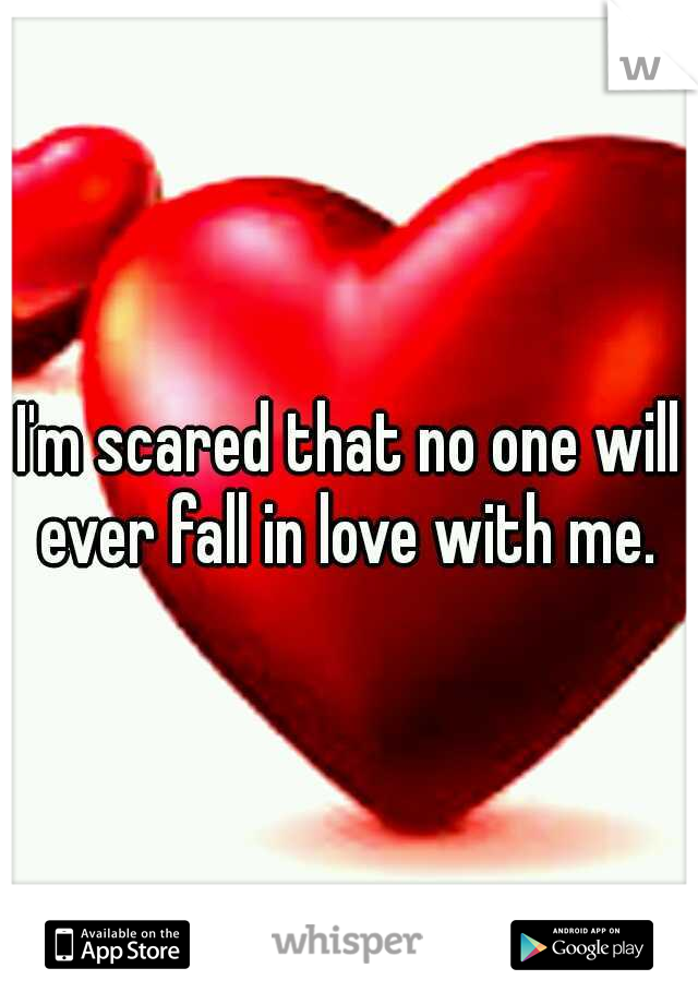 I'm scared that no one will ever fall in love with me. 
