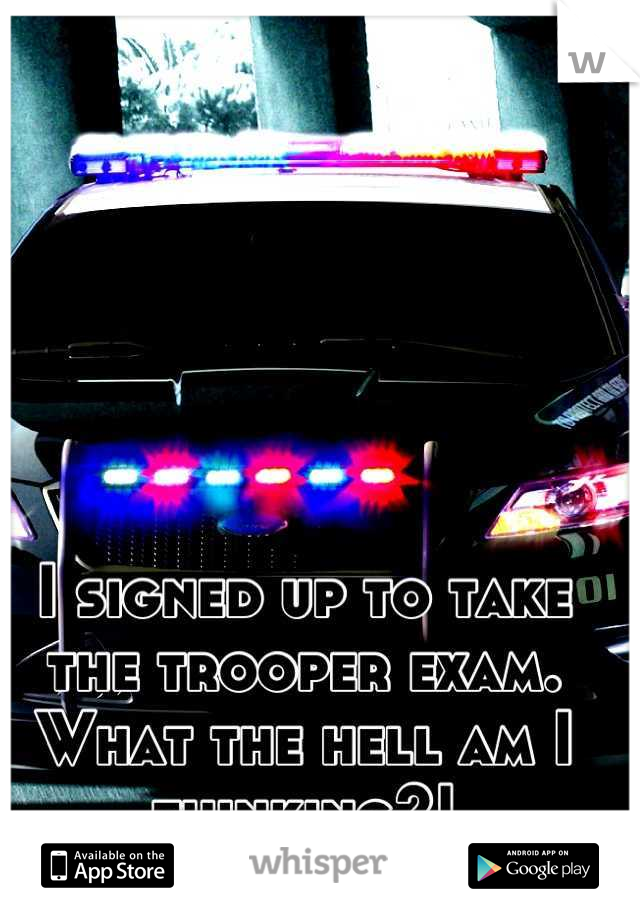 I signed up to take the trooper exam. What the hell am I thinking?!