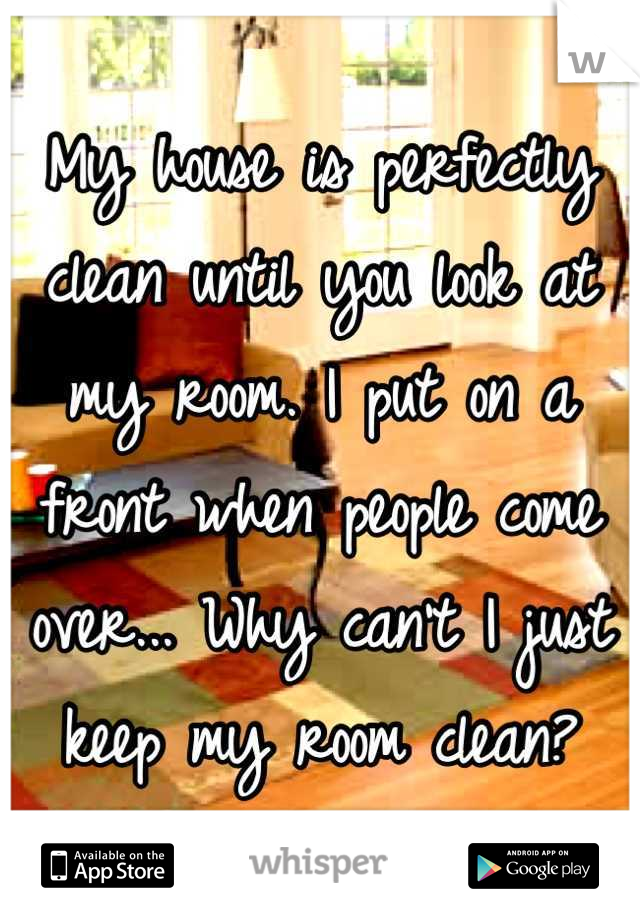 My house is perfectly clean until you look at my room. I put on a front when people come over... Why can't I just keep my room clean?
