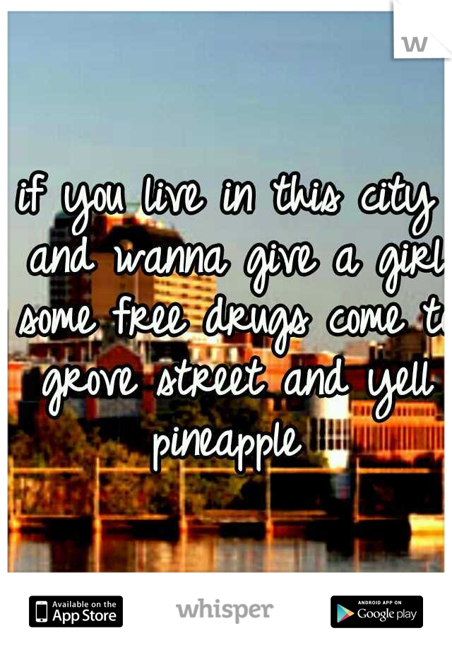 if you live in this city and wanna give a girl some free drugs come to grove street and yell pineapple 