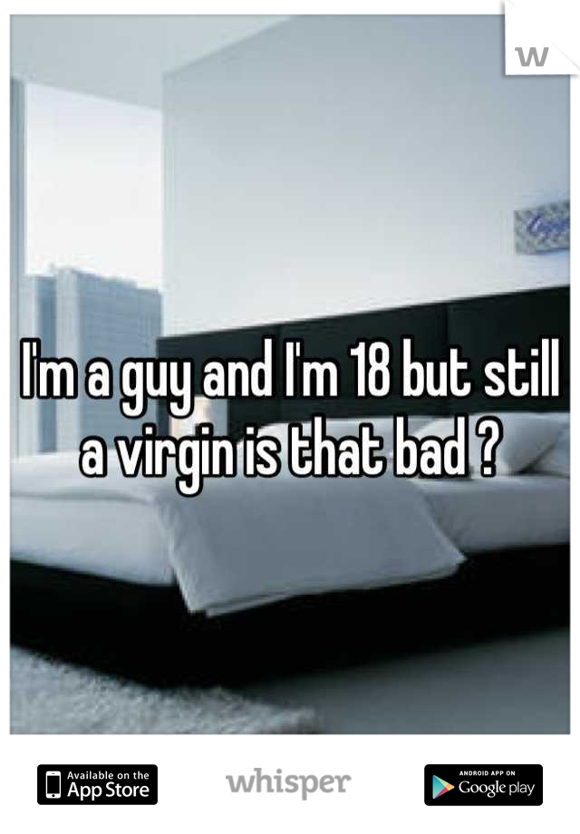I'm a guy and I'm 18 but still a virgin is that bad ?