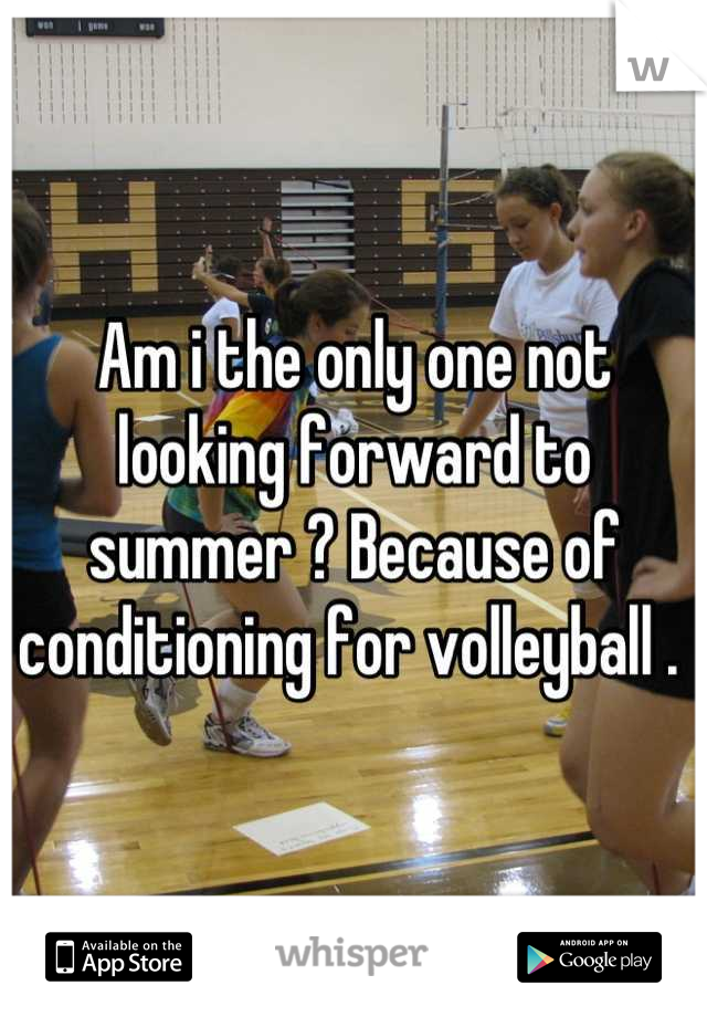 Am i the only one not looking forward to summer ? Because of conditioning for volleyball . 