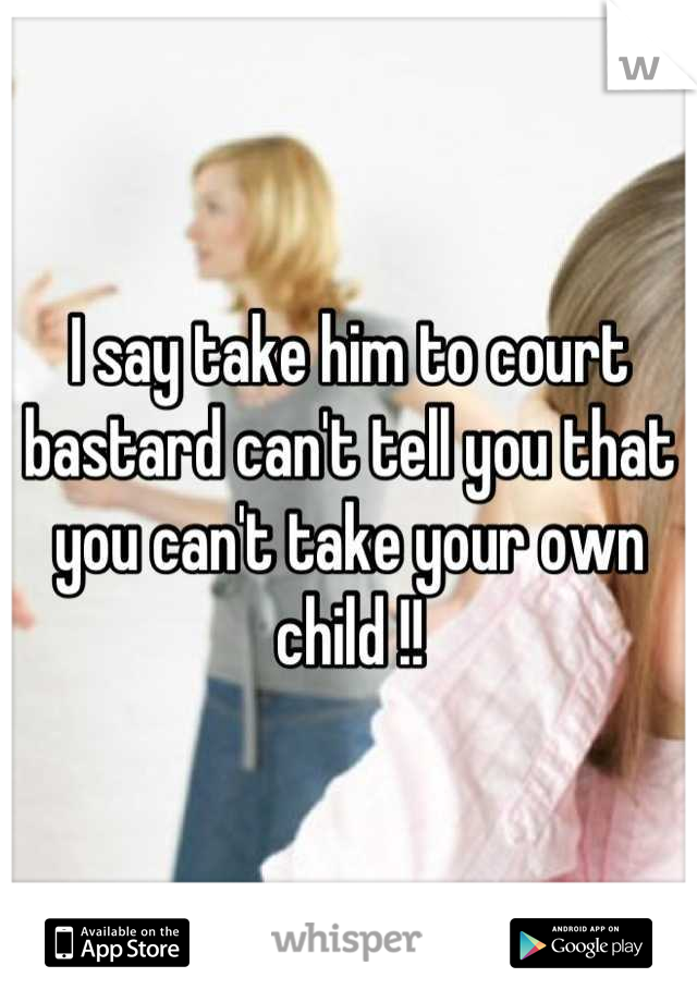 I say take him to court bastard can't tell you that you can't take your own child !!