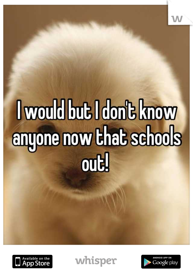 I would but I don't know anyone now that schools out! 
