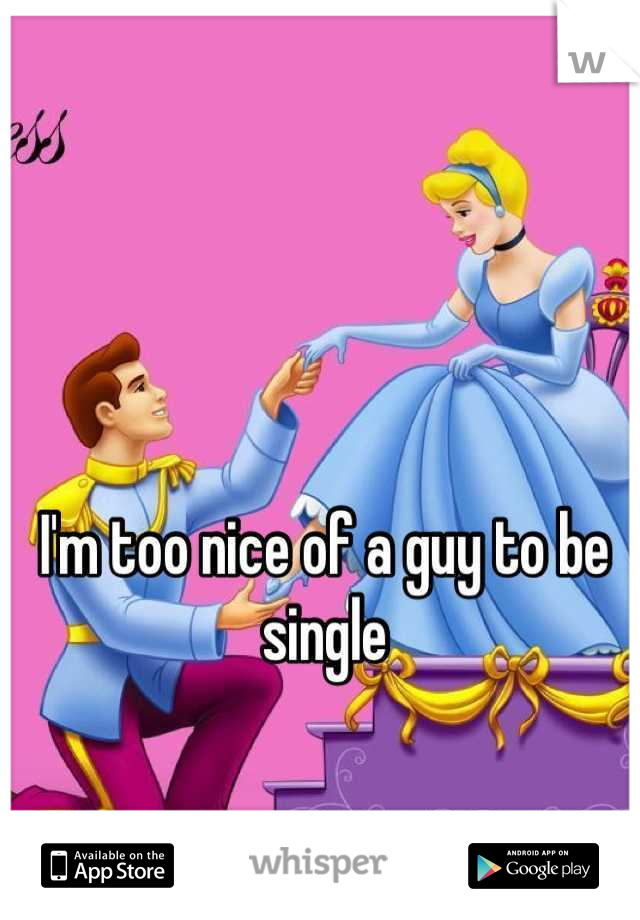 I'm too nice of a guy to be single