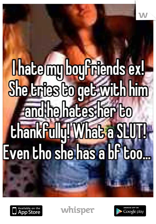 I hate my boyfriends ex! She tries to get with him and he hates her to thankfully! What a SLUT! Even tho she has a bf too... 