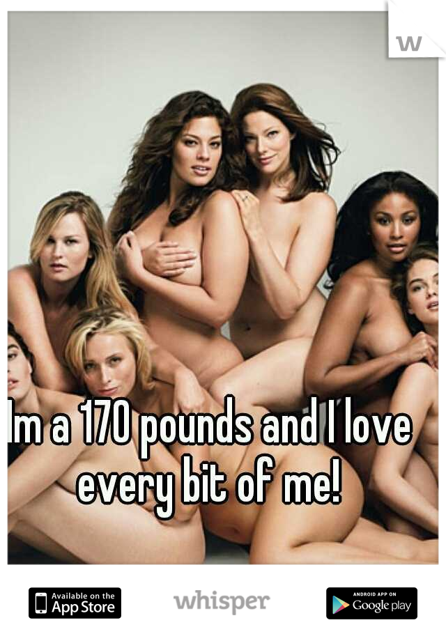 Im a 170 pounds and I love every bit of me! 