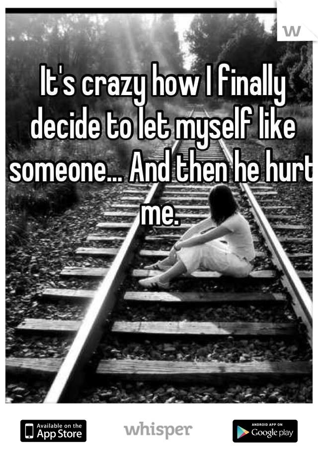 It's crazy how I finally decide to let myself like someone... And then he hurt me. 
