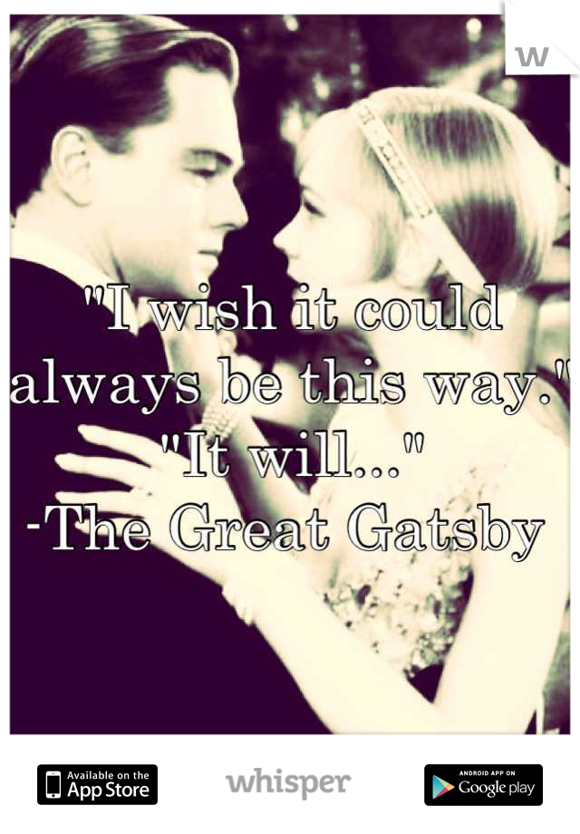 "I wish it could always be this way." 
"It will..."
-The Great Gatsby 