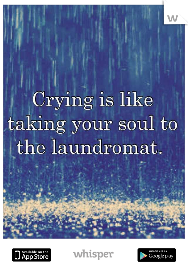 Crying is like taking your soul to the laundromat. 