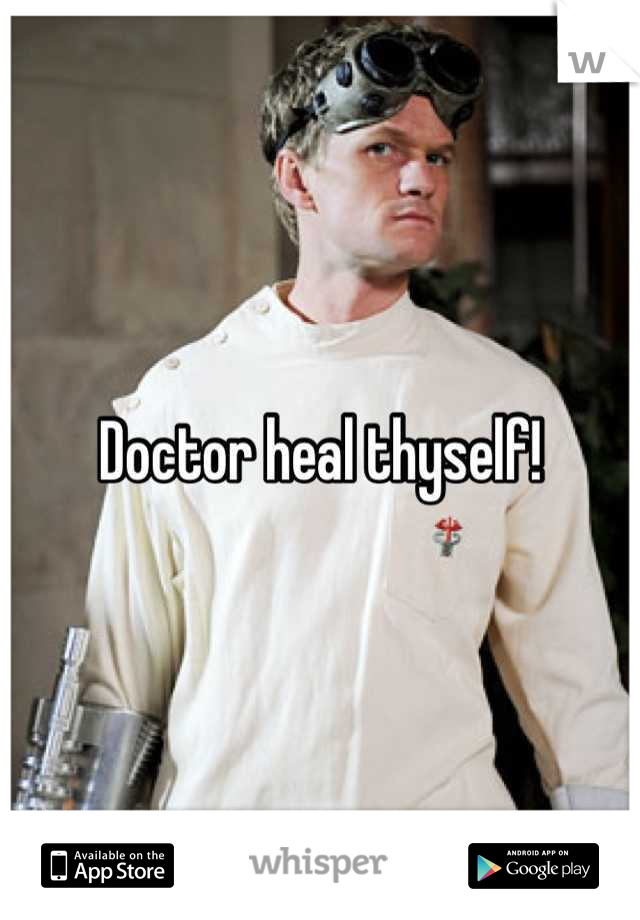 Doctor heal thyself!