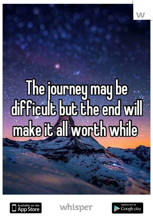 The journey may be difficult but the end will make it all worth while 