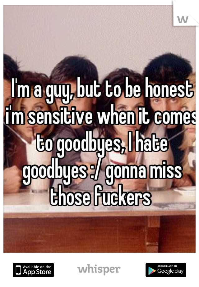 I'm a guy, but to be honest i'm sensitive when it comes to goodbyes, I hate goodbyes :/ gonna miss those fuckers 
