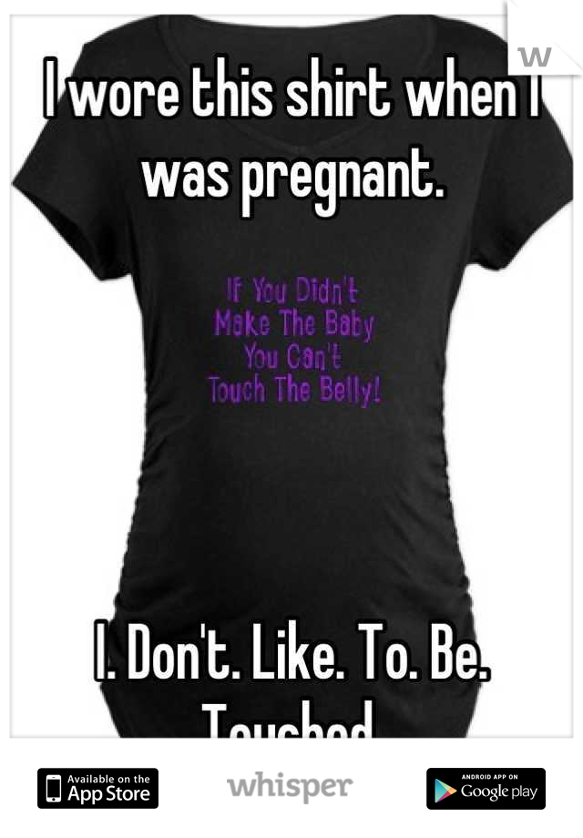 I wore this shirt when I was pregnant.





I. Don't. Like. To. Be. Touched.