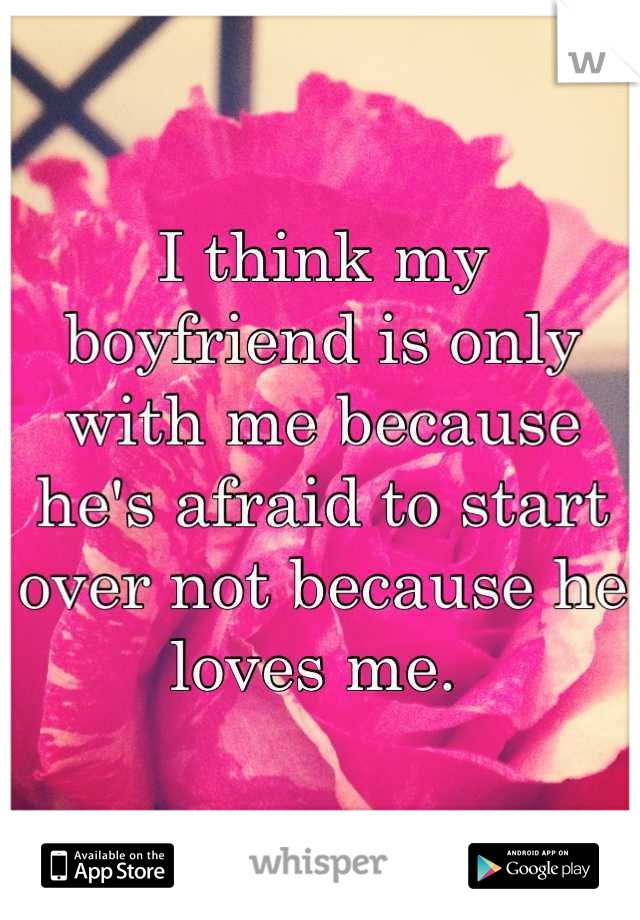 I think my boyfriend is only with me because he's afraid to start over not because he loves me. 