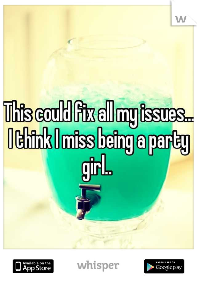 This could fix all my issues... I think I miss being a party girl.. 