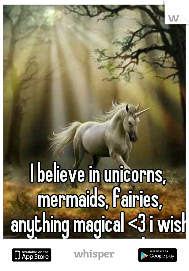 I believe in unicorns, mermaids, fairies, anything magical <3 i wish i lived amongst them.