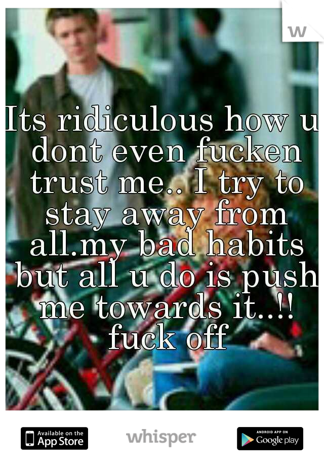 Its ridiculous how u dont even fucken trust me.. I try to stay away from all.my bad habits but all u do is push me towards it..!! fuck off