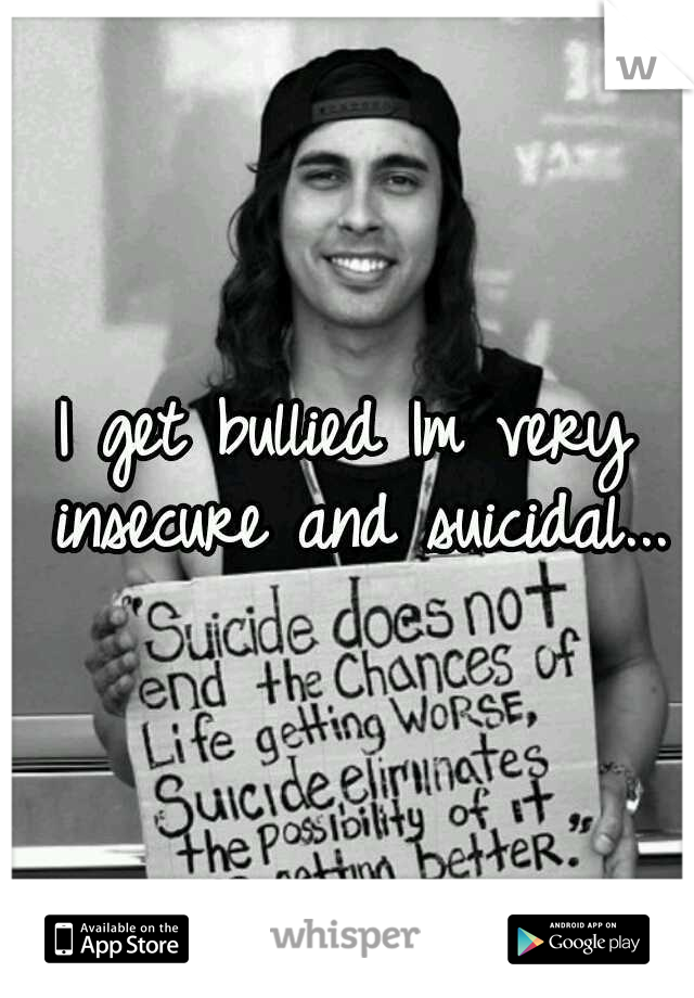 I get bullied
Im very insecure and suicidal...