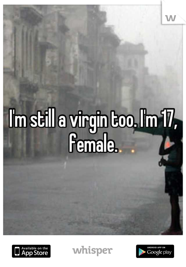 I'm still a virgin too. I'm 17, female.