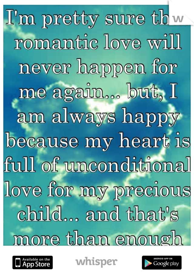 I'm pretty sure that romantic love will never happen for me again... but, I am always happy because my heart is full of unconditional love for my precious child... and that's more than enough for me!