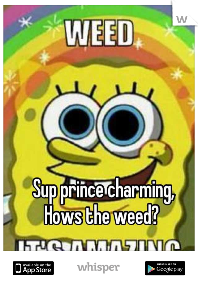 Sup prince charming,
Hows the weed? 