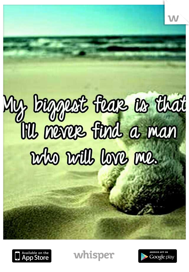 My biggest fear is that I'll never find a man who will love me. 