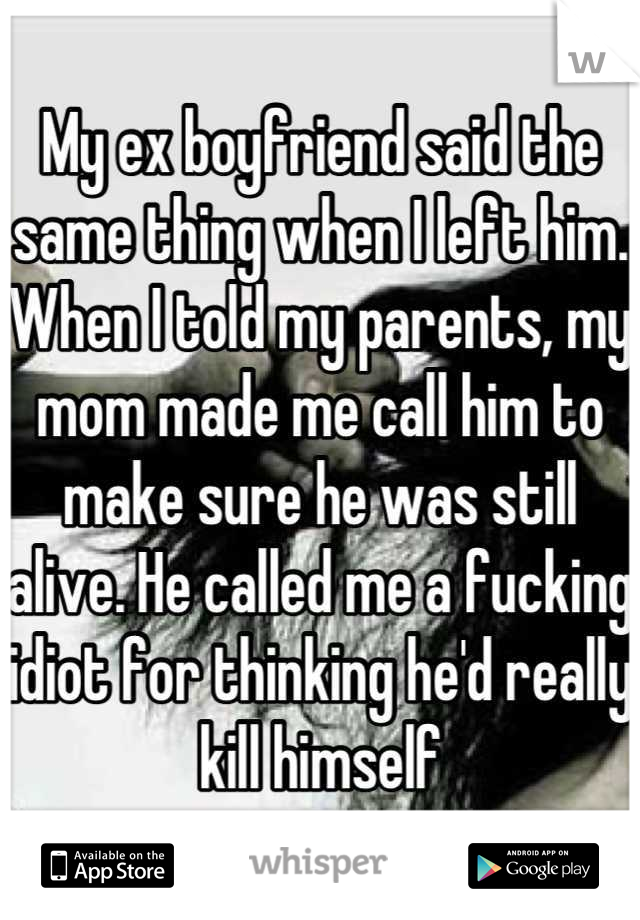 My ex boyfriend said the same thing when I left him. When I told my parents, my mom made me call him to make sure he was still alive. He called me a fucking idiot for thinking he'd really kill himself
