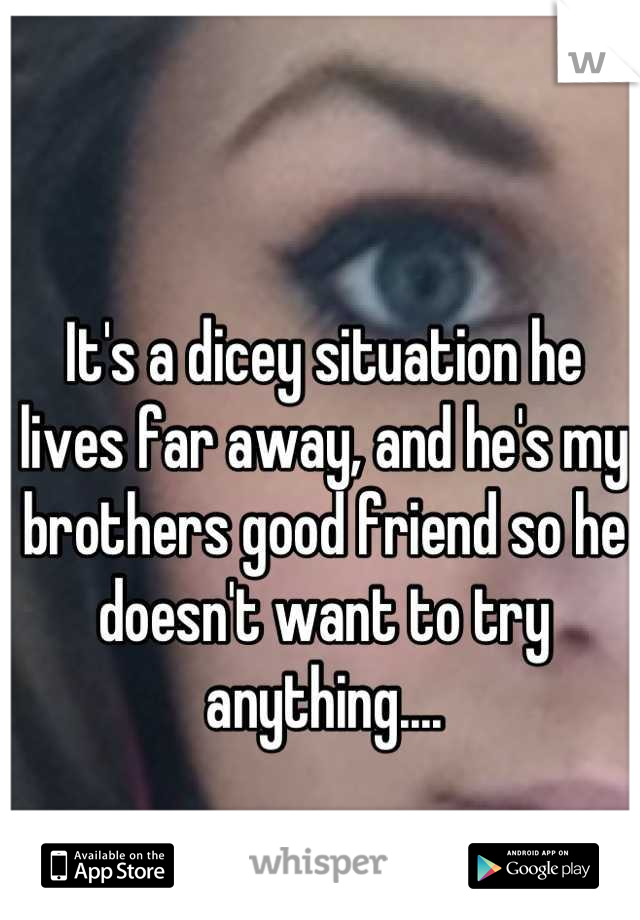 It's a dicey situation he lives far away, and he's my brothers good friend so he doesn't want to try anything....