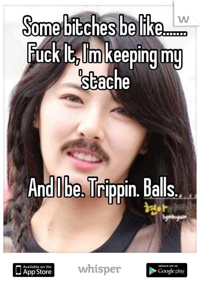 Some bitches be like.......
Fuck It, I'm keeping my 'stache



And I be. Trippin. Balls. 